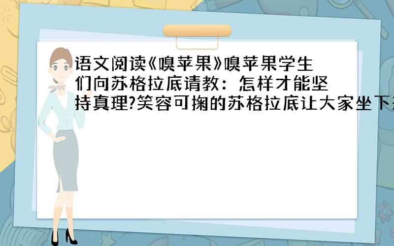 语文阅读《嗅苹果》嗅苹果学生们向苏格拉底请教：怎样才能坚持真理?笑容可掬的苏格拉底让大家坐下来,随后取出一个苹果.他用手