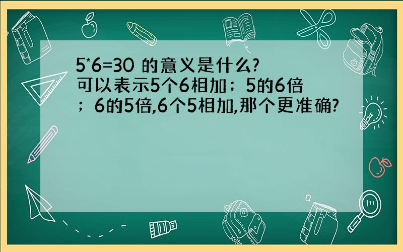 5*6=30 的意义是什么?可以表示5个6相加；5的6倍；6的5倍,6个5相加,那个更准确?