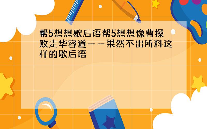 帮5想想歇后语帮5想想像曹操败走华容道——果然不出所料这样的歇后语