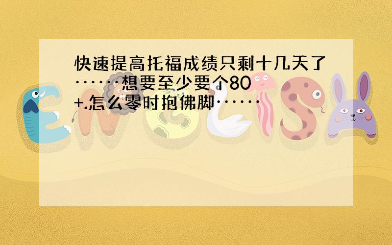 快速提高托福成绩只剩十几天了······想要至少要个80+.怎么零时抱佛脚······