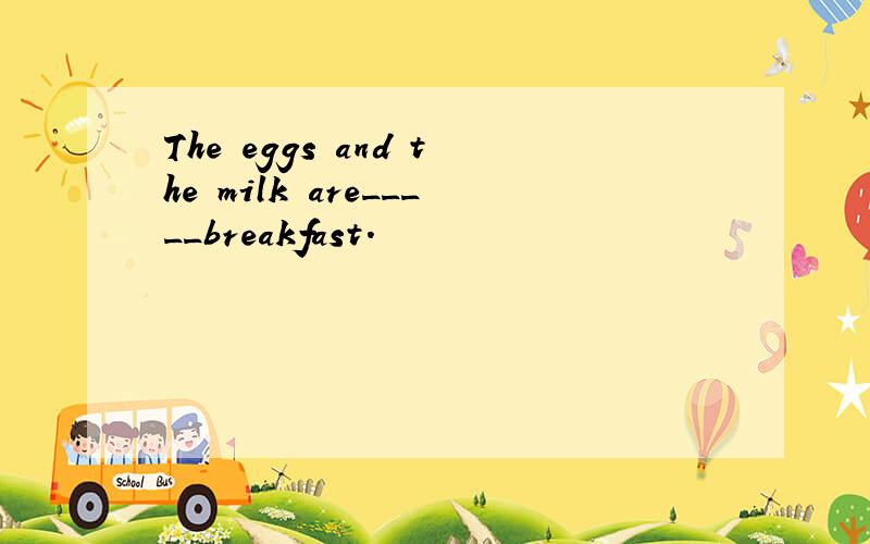 The eggs and the milk are_____breakfast.