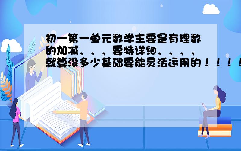 初一第一单元数学主要是有理数的加减，，，要特详细，，，，就算没多少基础要能灵活运用的！！！！！！！我好急啊！！！！