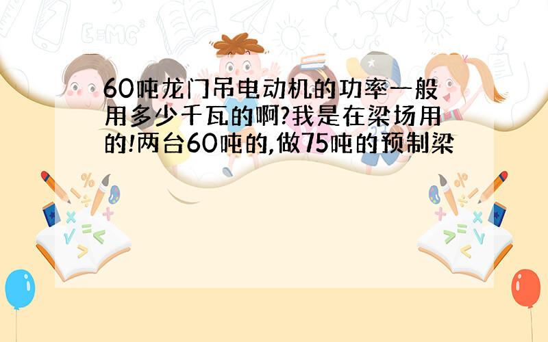 60吨龙门吊电动机的功率一般用多少千瓦的啊?我是在梁场用的!两台60吨的,做75吨的预制梁