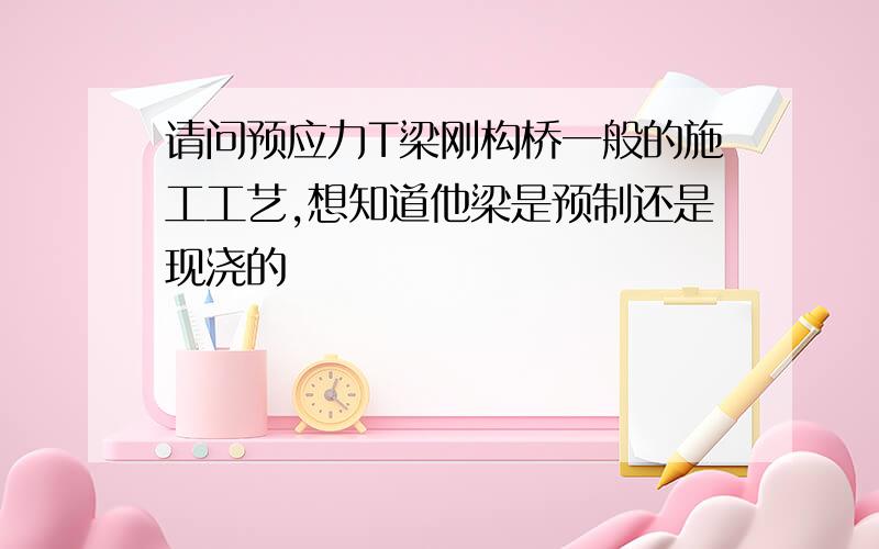 请问预应力T梁刚构桥一般的施工工艺,想知道他梁是预制还是现浇的