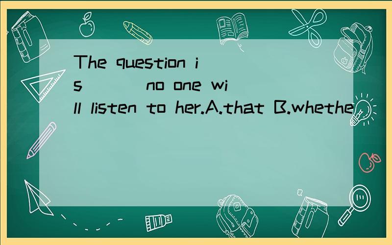 The question is ___no one will listen to her.A.that B.whethe