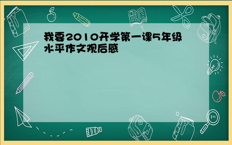 我要2010开学第一课5年级水平作文观后感