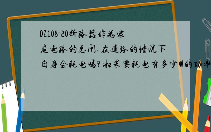 DZ108-20断路器作为家庭电路的总闸,在通路的情况下自身会耗电吗?如果要耗电有多少W的功率?