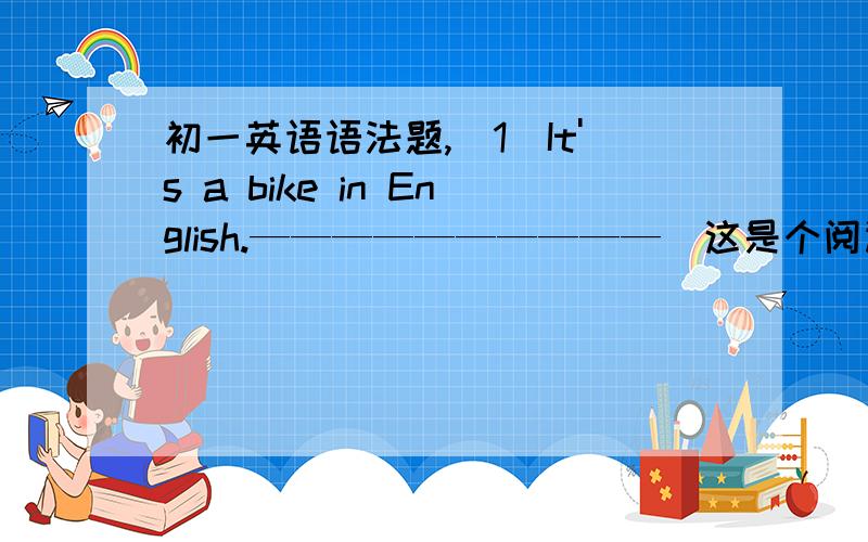 初一英语语法题,（1）It's a bike in English.——————————（这是个阅读短文判断对错,我只是