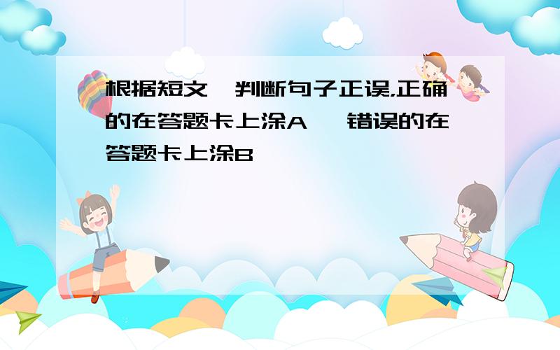 根据短文,判断句子正误，正确的在答题卡上涂A, 错误的在答题卡上涂B