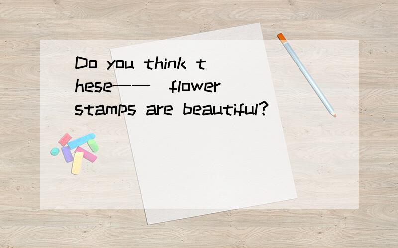 Do you think these——（flower）stamps are beautiful?