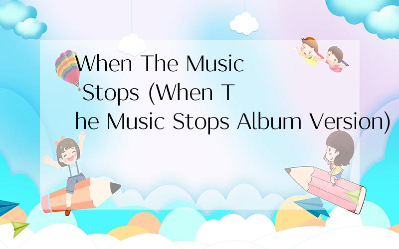 When The Music Stops (When The Music Stops Album Version) 歌词