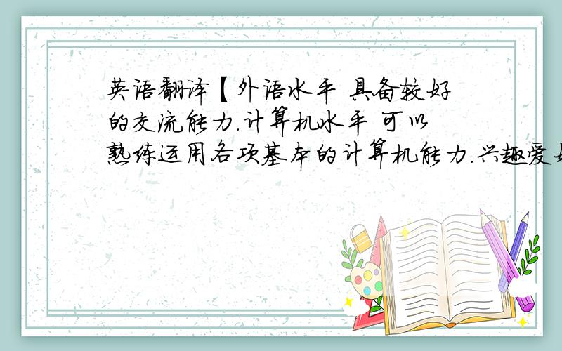 英语翻译【外语水平 具备较好的交流能力.计算机水平 可以熟练运用各项基本的计算机能力.兴趣爱好 喜爱钢琴,唱歌,篮球.】