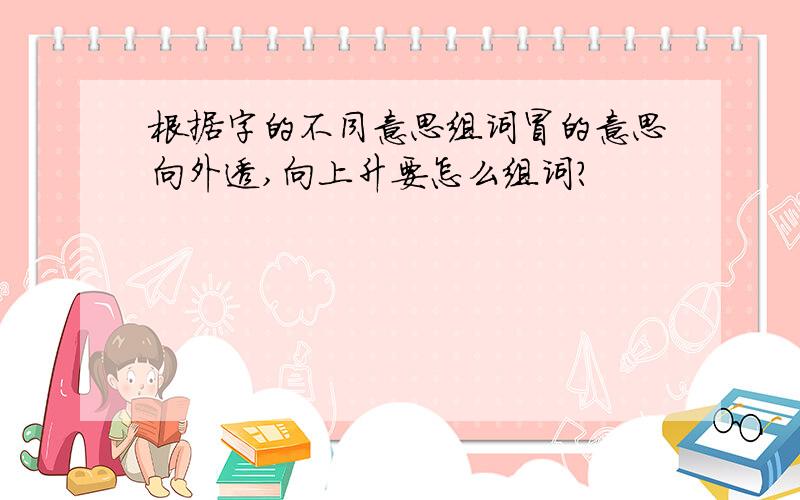 根据字的不同意思组词冒的意思向外透,向上升要怎么组词?