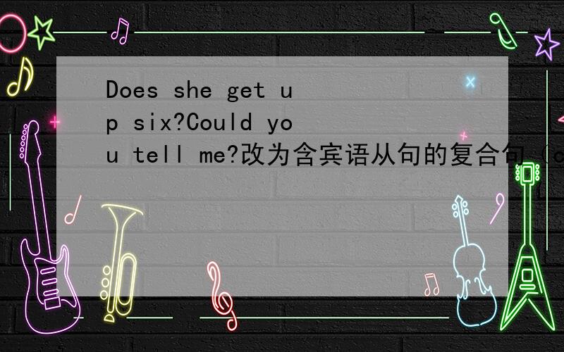 Does she get up six?Could you tell me?改为含宾语从句的复合句（could you