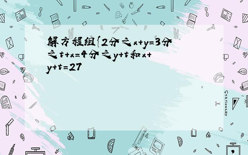 解方程组{2分之x+y=3分之t+x=4分之y+t和x+y+t=27