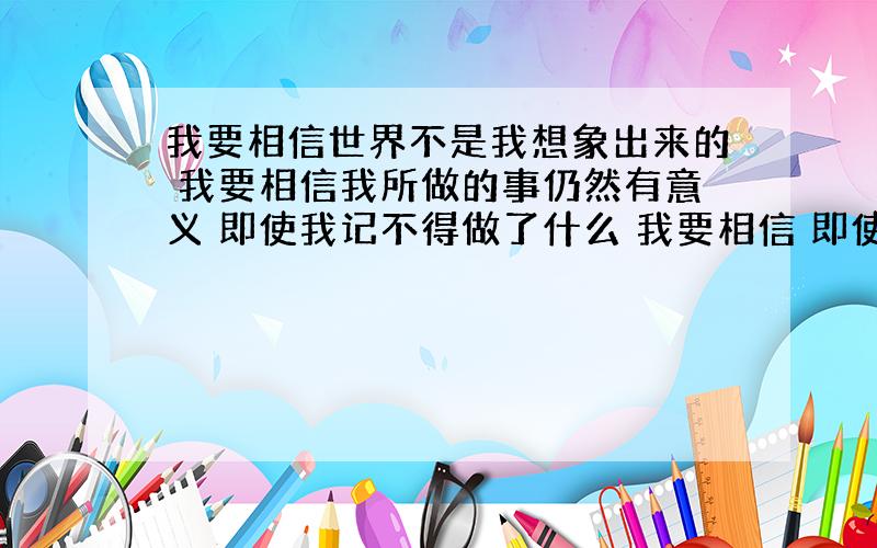 我要相信世界不是我想象出来的 我要相信我所做的事仍然有意义 即使我记不得做了什么 我要相信 即使