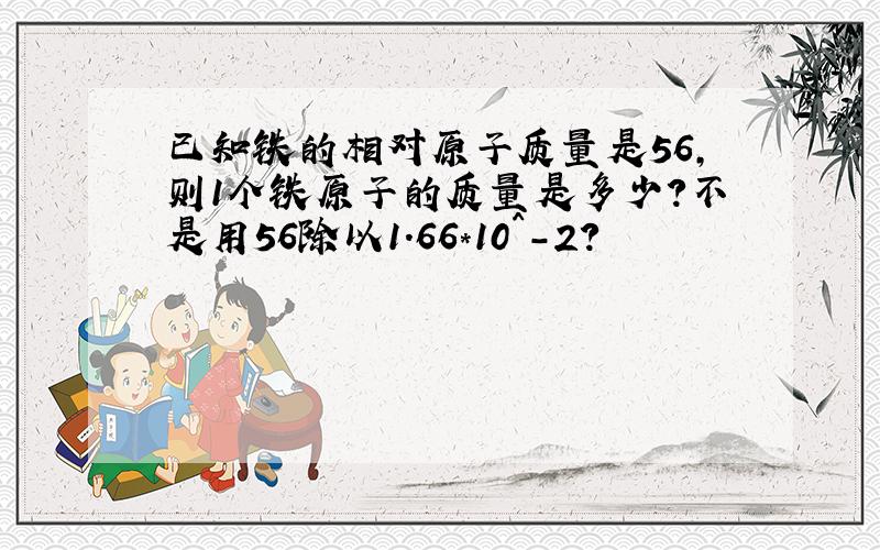 已知铁的相对原子质量是56,则1个铁原子的质量是多少?不是用56除以1.66*10^-2?