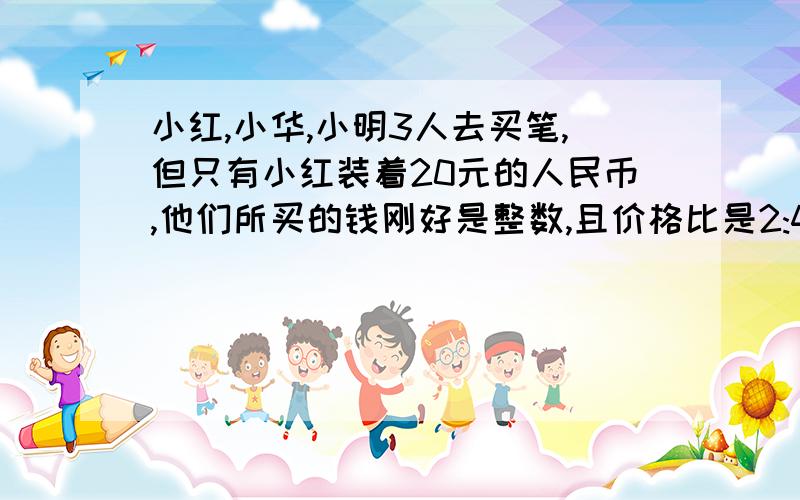 小红,小华,小明3人去买笔,但只有小红装着20元的人民币,他们所买的钱刚好是整数,且价格比是2:4:5.请问售货员应该找