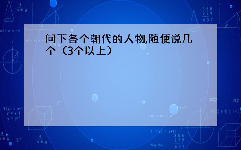 问下各个朝代的人物,随便说几个（3个以上）