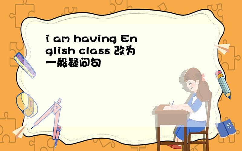 i am having English class 改为一般疑问句