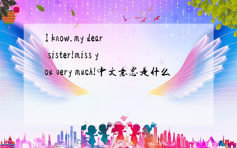 I know.my dear sister!miss you very much!中文意思是什么