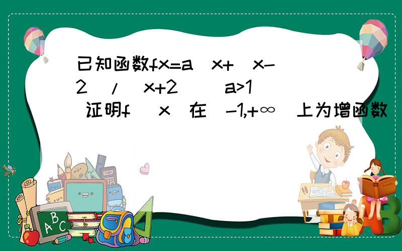 已知函数fx=a^x+(x-2)/(x+2) (a>1) 证明f (x)在(-1,+∞)上为增函数