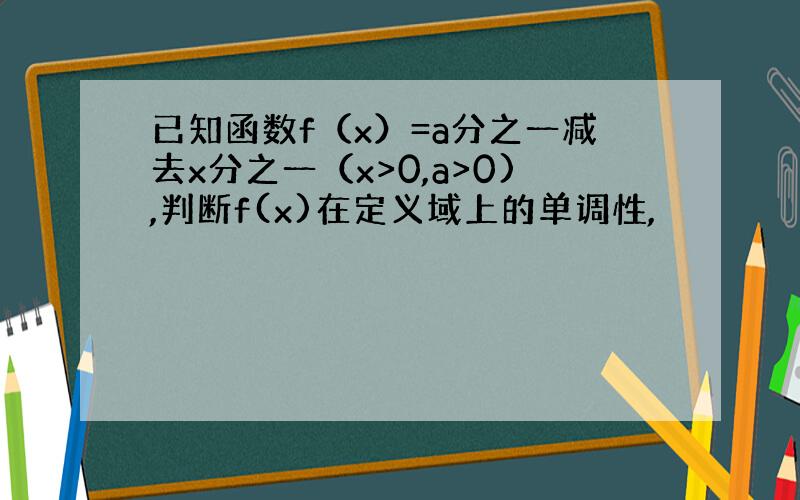 已知函数f（x）=a分之一减去x分之一（x>0,a>0),判断f(x)在定义域上的单调性,