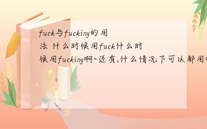 fuck与fucking的用法 什么时候用fuck什么时候用fucking啊~还有,什么情况下可以都用啊~