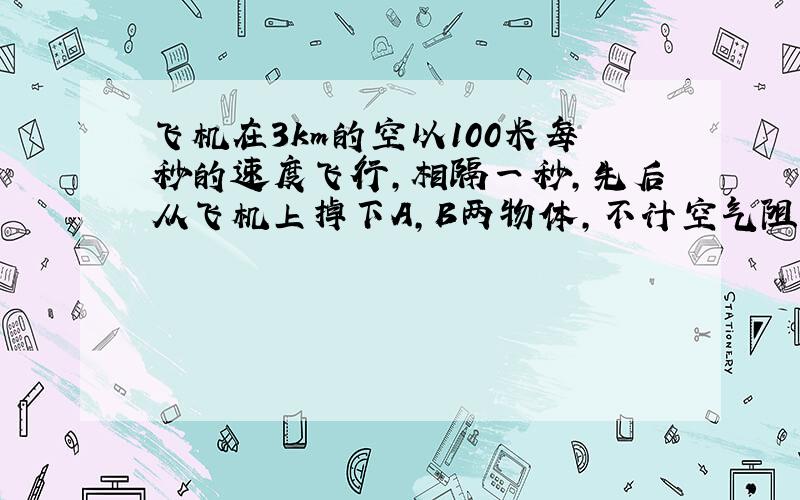 飞机在3km的空以100米每秒的速度飞行,相隔一秒,先后从飞机上掉下A,B两物体,不计空气阻力,求两物体在空中的最大距离