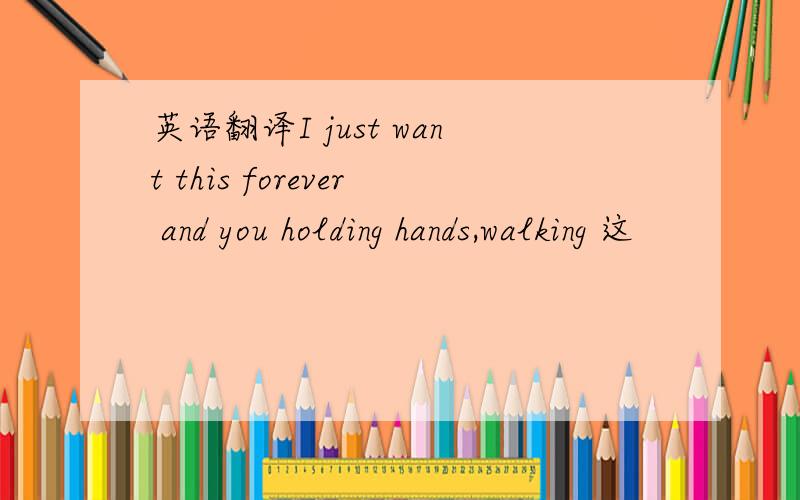 英语翻译I just want this forever and you holding hands,walking 这