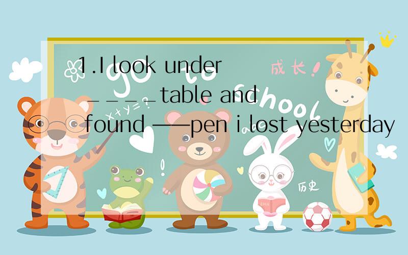 1.I look under ____table and found ——pen i lost yesterday