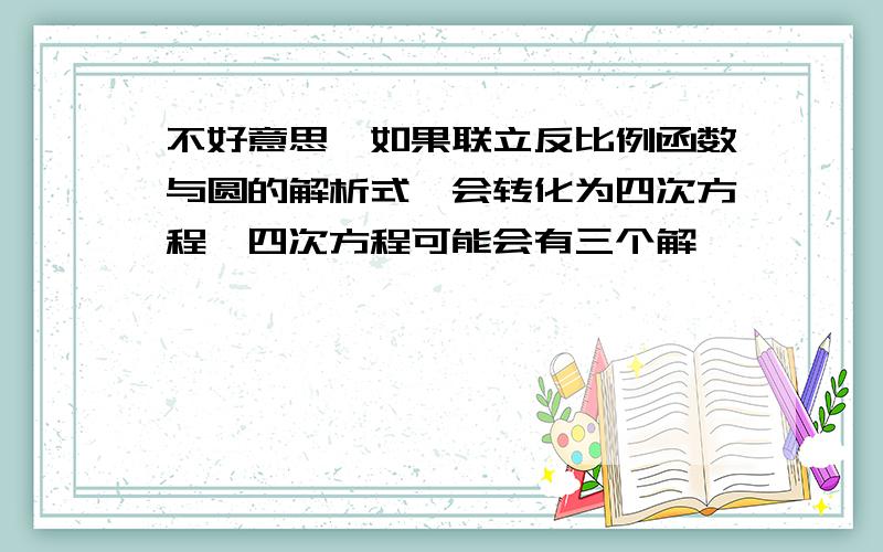 不好意思,如果联立反比例函数与圆的解析式,会转化为四次方程,四次方程可能会有三个解