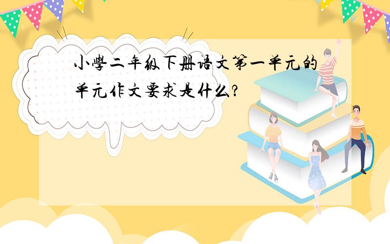 小学二年级下册语文第一单元的单元作文要求是什么?