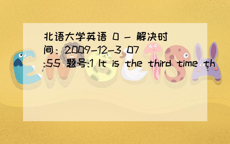 北语大学英语 0 - 解决时间：2009-12-3 07:55 题号:1 It is the third time th