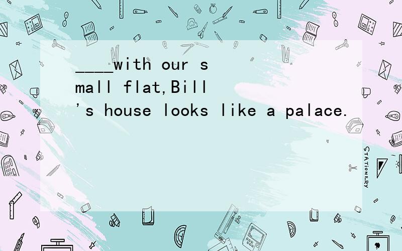 ____with our small flat,Bill's house looks like a palace.