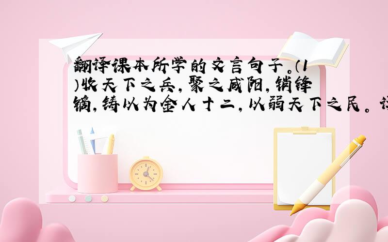 翻译课本所学的文言句子。（1）收天下之兵，聚之咸阳，销锋镝，铸以为金人十二，以弱天下之民。　译文：_