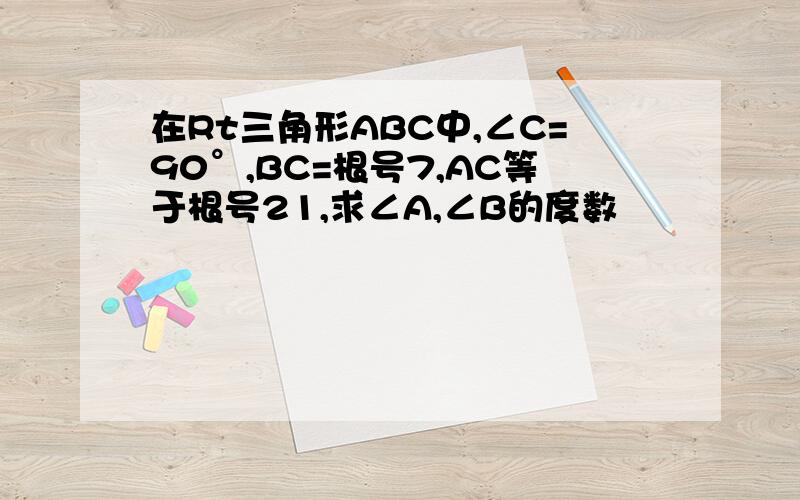 在Rt三角形ABC中,∠C=90°,BC=根号7,AC等于根号21,求∠A,∠B的度数