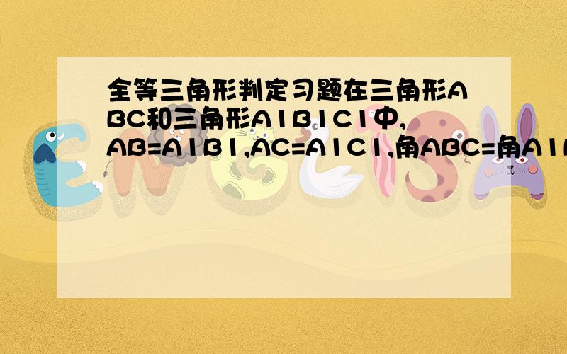 全等三角形判定习题在三角形ABC和三角形A1B1C1中,AB=A1B1,AC=A1C1,角ABC=角A1B1C1,且角A