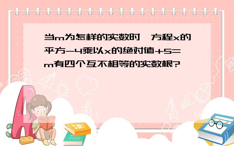 当m为怎样的实数时,方程x的平方-4乘以x的绝对值+5=m有四个互不相等的实数根?