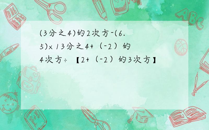 (3分之4)的2次方-(6.5)×13分之4+（-2）的4次方÷【2+（-2）的3次方】