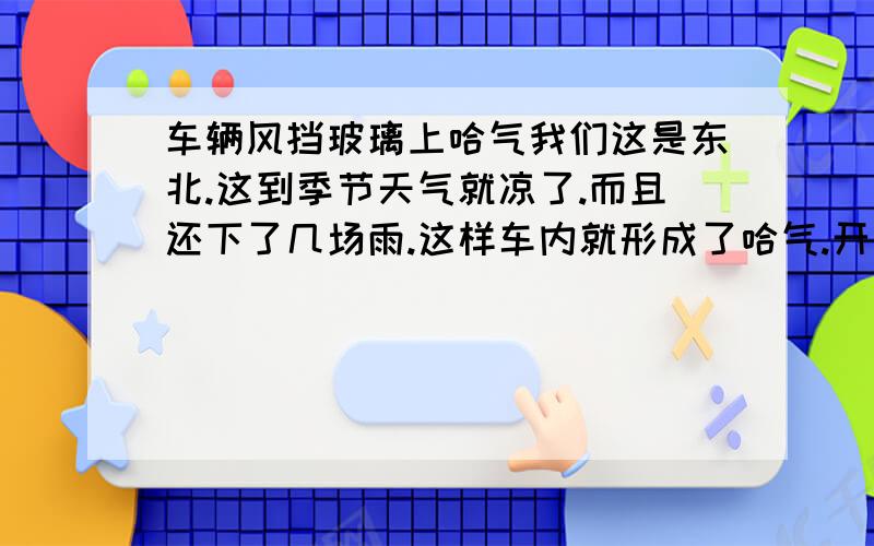 车辆风挡玻璃上哈气我们这是东北.这到季节天气就凉了.而且还下了几场雨.这样车内就形成了哈气.开冷风吧车内还太凉,开热风