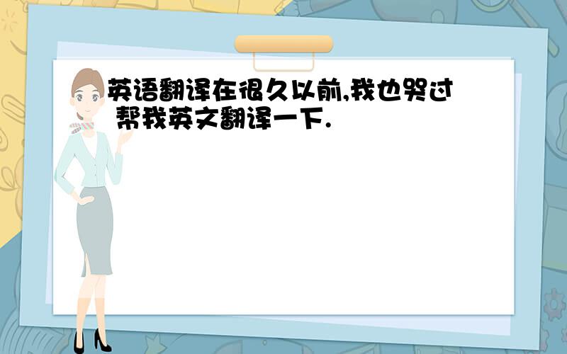 英语翻译在很久以前,我也哭过 帮我英文翻译一下.