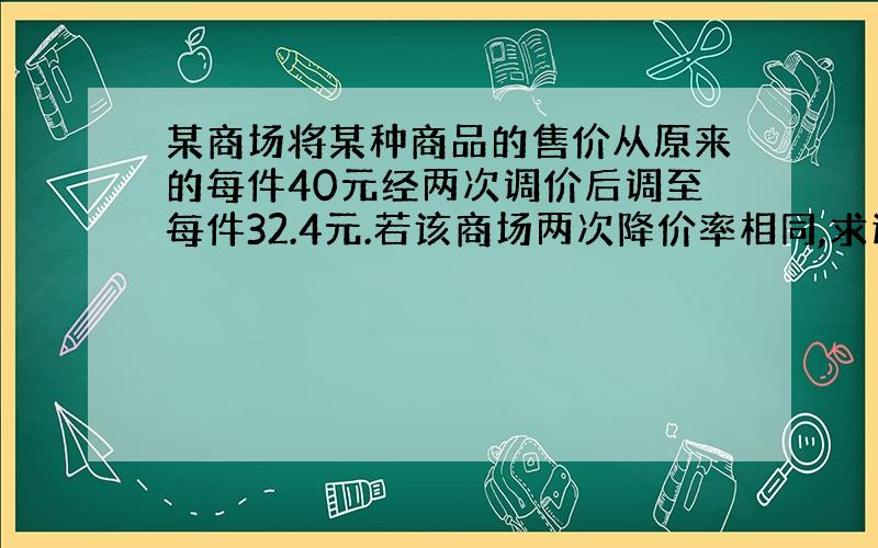 某商场将某种商品的售价从原来的每件40元经两次调价后调至每件32.4元.若该商场两次降价率相同,求这个...