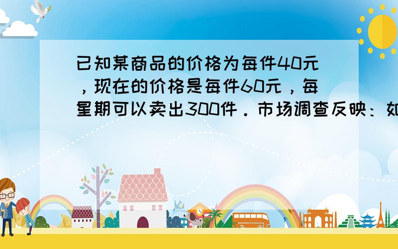 已知某商品的价格为每件40元，现在的价格是每件60元，每星期可以卖出300件。市场调查反映：如调整价格，每涨价1元，每星