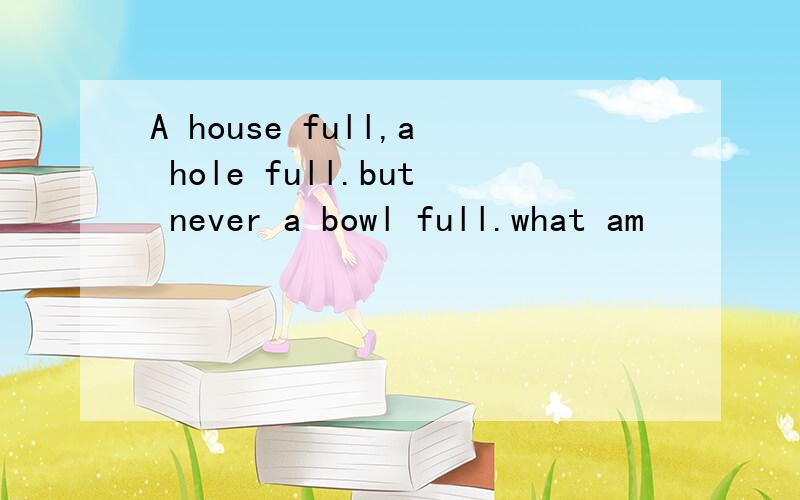 A house full,a hole full.but never a bowl full.what am