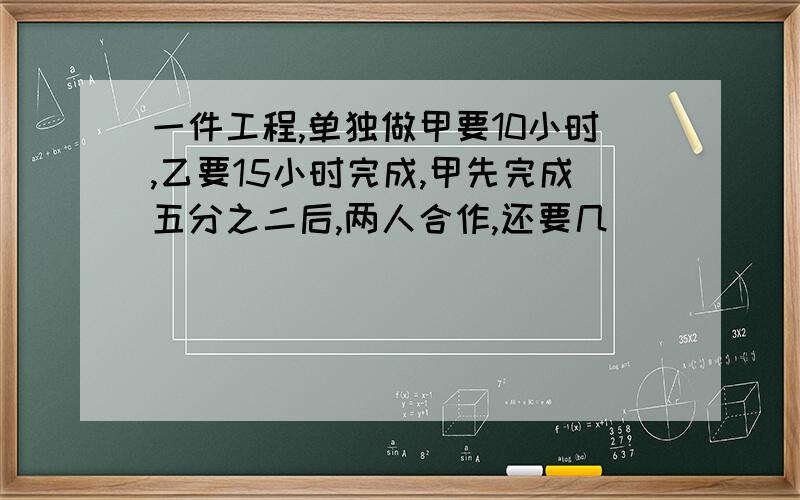 一件工程,单独做甲要10小时,乙要15小时完成,甲先完成五分之二后,两人合作,还要几