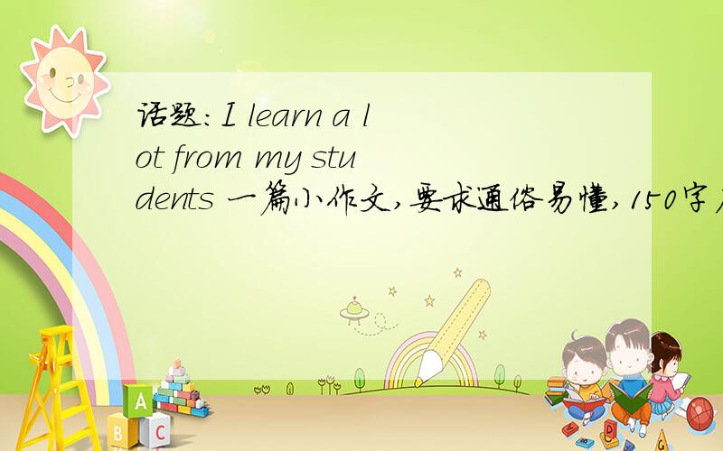 话题：I learn a lot from my students 一篇小作文,要求通俗易懂,150字左右,