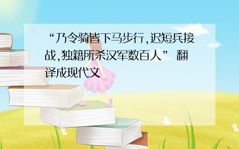 “乃令骑皆下马步行,迟短兵接战,独籍所杀汉军数百人” 翻译成现代文