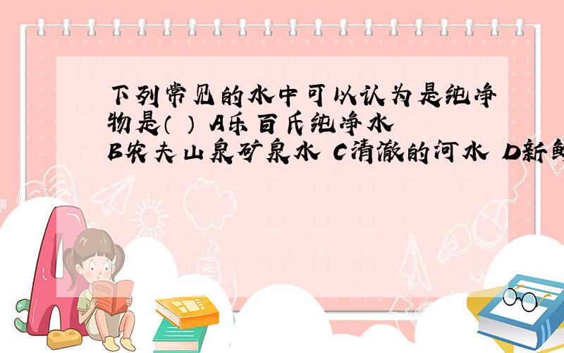 下列常见的水中可以认为是纯净物是（ ） A乐百氏纯净水 B农夫山泉矿泉水 C清澈的河水 D新鲜的雨水