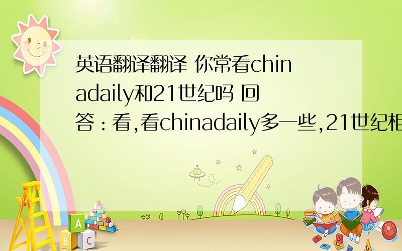 英语翻译翻译 你常看chinadaily和21世纪吗 回答：看,看chinadaily多一些,21世纪相对少点尽量 简洁